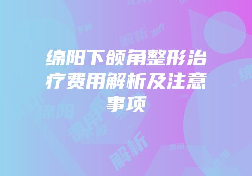 绵阳下颌角整形治疗费用解析及注意事项