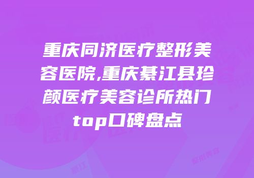 重庆同济医疗整形美容医院,重庆綦江县珍颜医疗美容诊所热门top口碑盘点