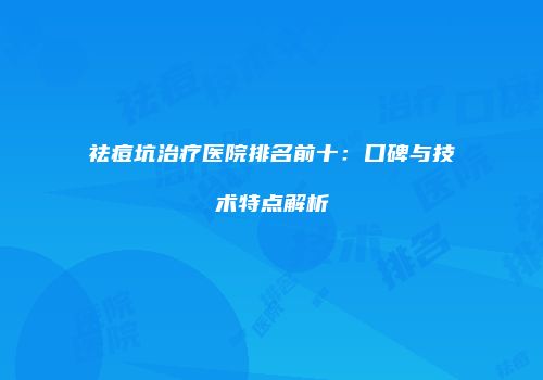 祛痘坑治疗医院排名前十：口碑与技术特点解析