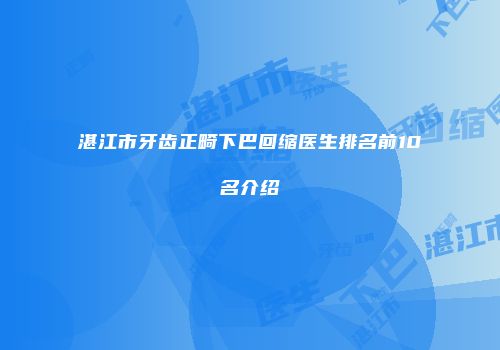 湛江市牙齿正畸下巴回缩医生排名前10名介绍