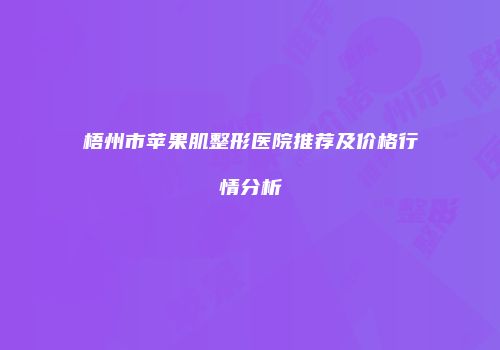 梧州市苹果肌整形医院推荐及价格行情分析