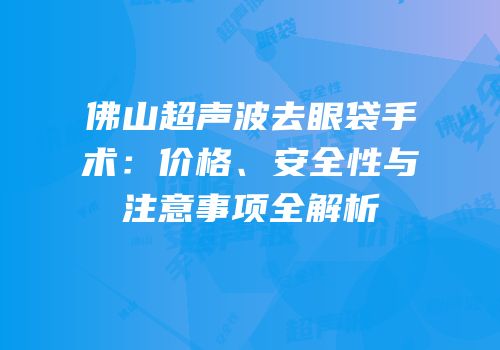 佛山超声波去眼袋手术：价格、安全性与注意事项全解析