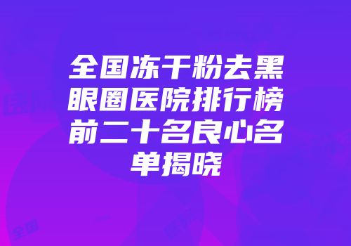 全国冻干粉去黑眼圈医院排行榜前二十名良心名单揭晓