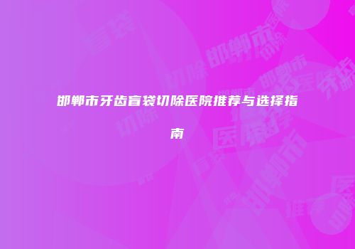 邯郸市牙齿盲袋切除医院推荐与选择指南