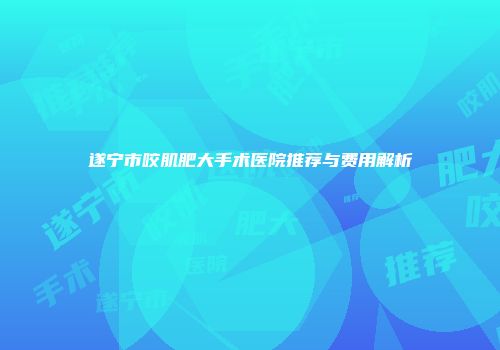 遂宁市咬肌肥大手术医院推荐与费用解析