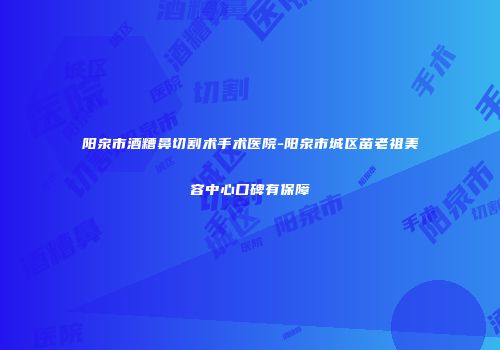 阳泉市酒糟鼻切割术手术医院-阳泉市城区苗老祖美容中心口碑有保障