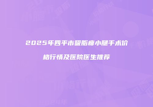 2025年四平市吸脂瘦小腿手术价格行情及医院医生推荐