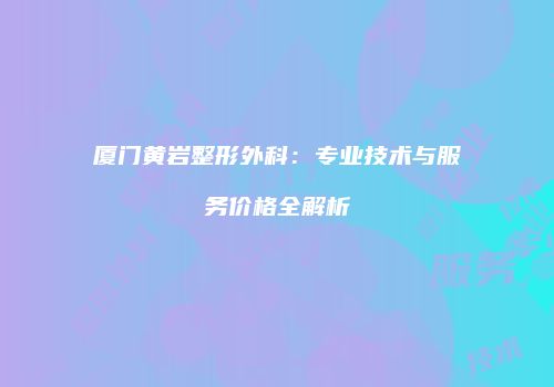 厦门黄岩整形外科：专业技术与服务价格全解析