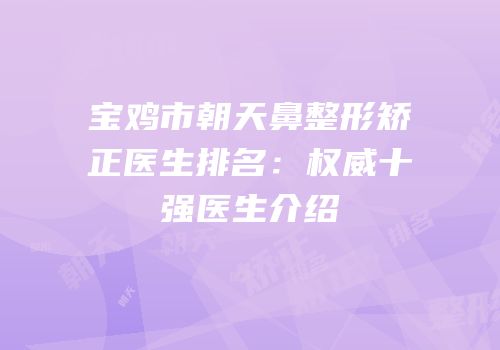 宝鸡市朝天鼻整形矫正医生排名：权威十强医生介绍
