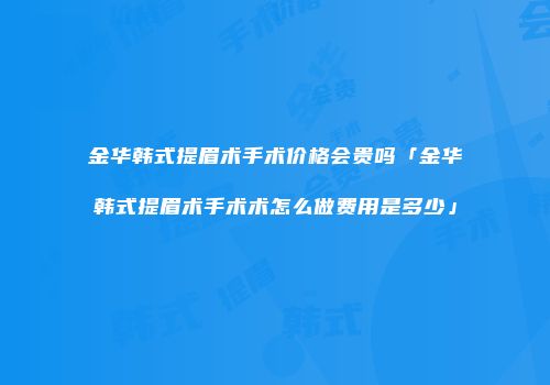 金华韩式提眉术手术价格会贵吗「金华韩式提眉术手术术怎么做费用是多少」