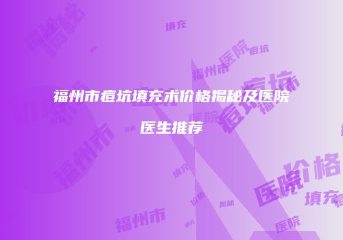 福州市痘坑填充术价格揭秘及医院医生推荐