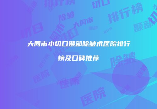 大同市小切口颞部除皱术医院排行榜及口碑推荐