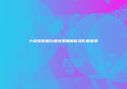 六安胶原蛋白埋线费用解析及影响因素