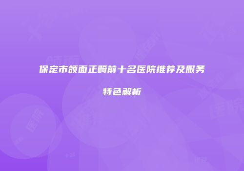 保定市颌面正畸前十名医院推荐及服务特色解析