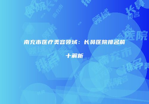 南充市医疗美容领域：长鼻医院排名前十解析