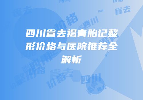 四川省去褐青胎记整形价格与医院推荐全解析