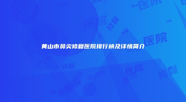 黄山市鼻尖修复医院排行榜及详情简介