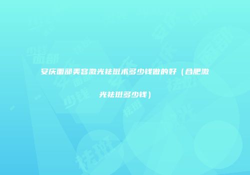 安庆面部美容激光祛斑术多少钱做的好（合肥激光祛斑多少钱）