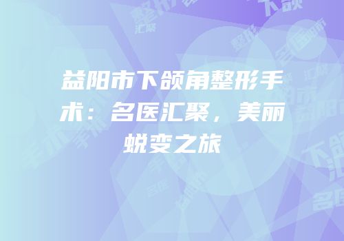 益阳市下颌角整形手术：名医汇聚，美丽蜕变之旅