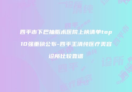 四平市下巴抽脂术医院上榜清单top10强重磅公布-四平王清纯医疗美容诊所比较靠谱