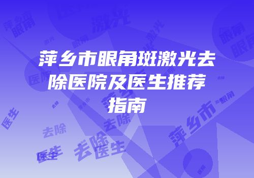 萍乡市眼角斑激光去除医院及医生推荐指南