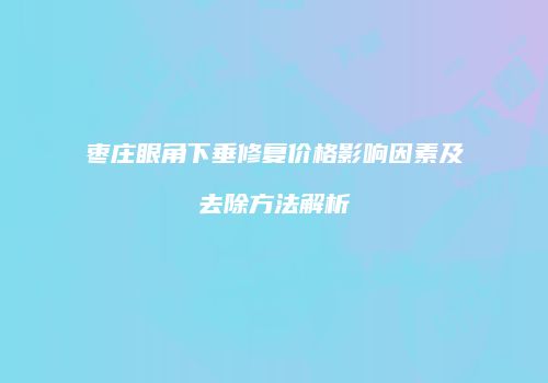 枣庄眼角下垂修复价格影响因素及去除方法解析
