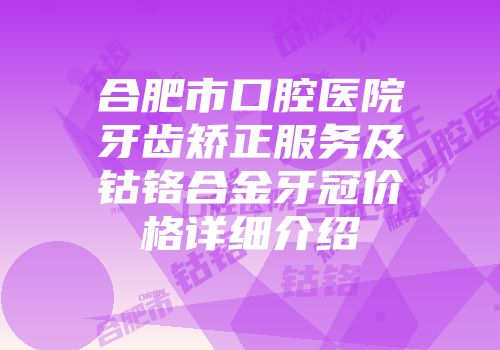 合肥市口腔医院牙齿矫正服务及钴铬合金牙冠价格详细介绍