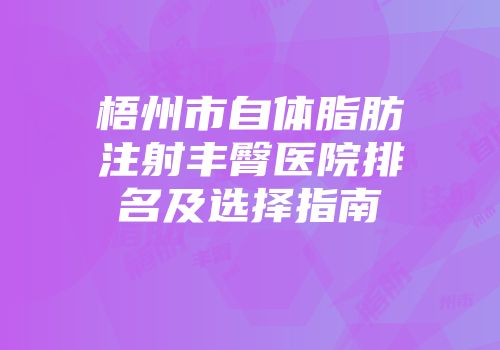 梧州市自体脂肪注射丰臀医院排名及选择指南
