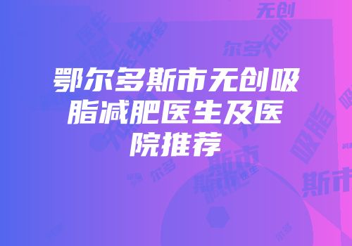 鄂尔多斯市无创吸脂减肥医生及医院推荐