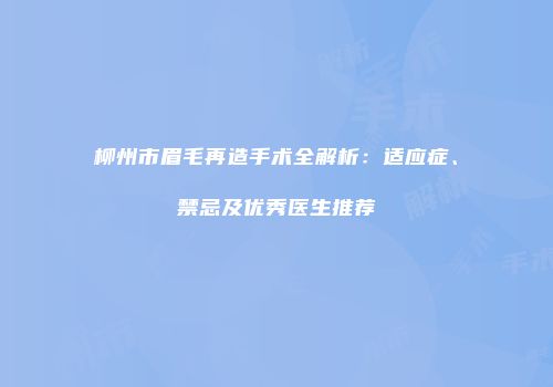 柳州市眉毛再造手术全解析：适应症、禁忌及优秀医生推荐