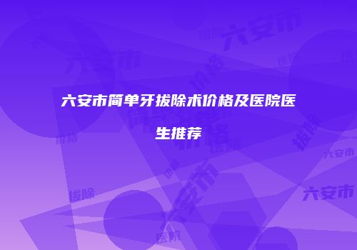 六安市简单牙拔除术价格及医院医生推荐