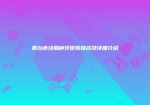 邢台市经期种牙医院排名及详细介绍