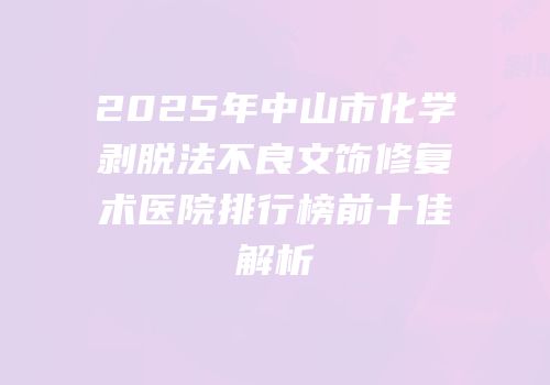 2025年中山市化学剥脱法不良文饰修复术医院排行榜前十佳解析