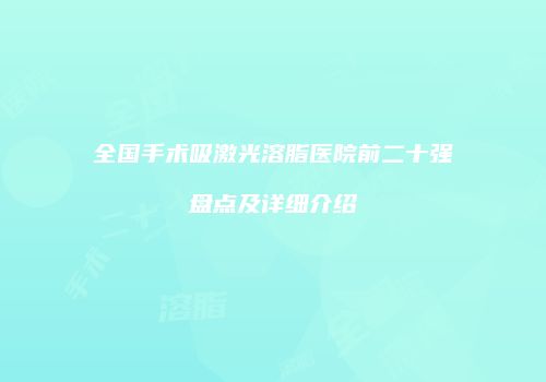 全国手术吸激光溶脂医院前二十强盘点及详细介绍