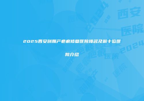 2025西安剖腹产疤痕修复医院排名及前十位医院介绍