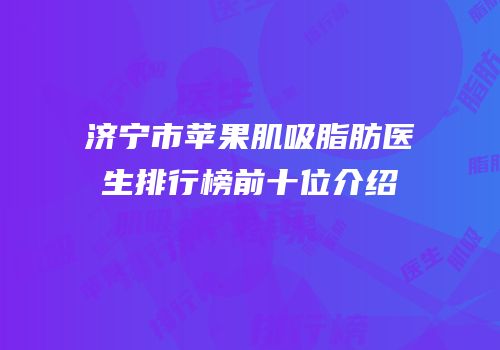 济宁市苹果肌吸脂肪医生排行榜前十位介绍