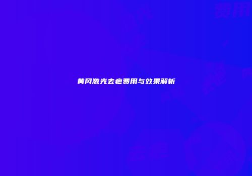 黄冈激光去疤费用与效果解析
