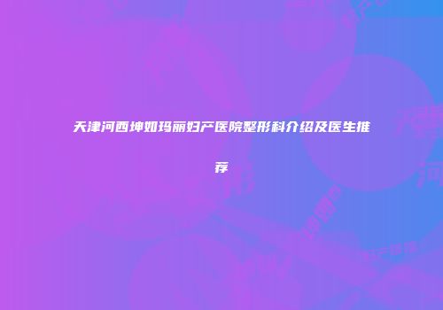 天津河西坤如玛丽妇产医院整形科介绍及医生推荐