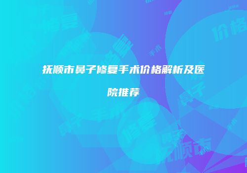 抚顺市鼻子修复手术价格解析及医院推荐