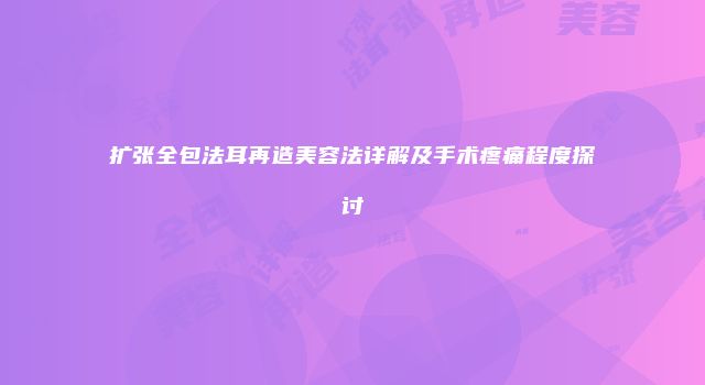 扩张全包法耳再造美容法详解及手术疼痛程度探讨