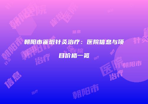 朝阳市雀斑针灸治疗：医院信息与项目价格一览
