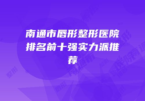南通市唇形整形医院排名前十强实力派推荐