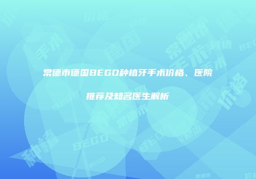 常德市德国BEGO种植牙手术价格、医院推荐及知名医生解析