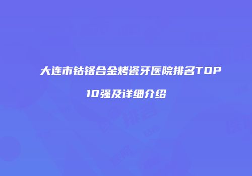 大连市钴铬合金烤瓷牙医院排名TOP10强及详细介绍