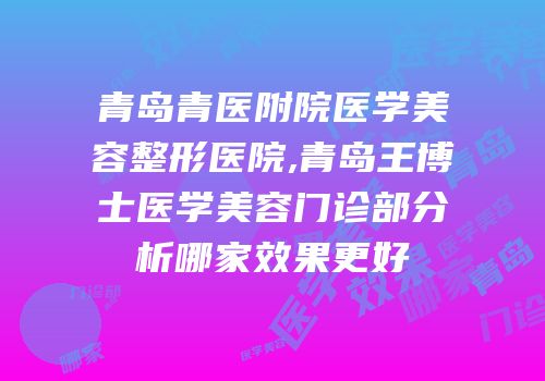 青岛青医附院医学美容整形医院,青岛王博士医学美容门诊部分析哪家效果更好