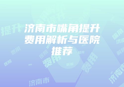 济南市嘴角提升费用解析与医院推荐