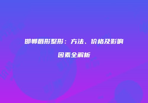 邯郸唇形整形：方法、价格及影响因素全解析