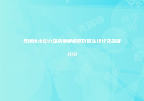 无锡市水动力吸脂瘦腰腹整形医生排行及名医介绍