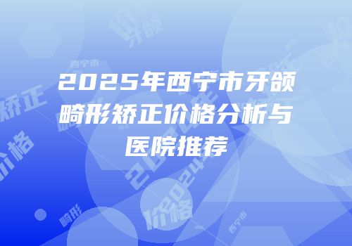 2025年西宁市牙颌畸形矫正价格分析与医院推荐