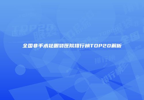 全国非手术祛眼袋医院排行榜TOP20解析